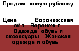 Продам  новую рубашку › Цена ­ 600 - Воронежская обл., Воронеж г. Одежда, обувь и аксессуары » Женская одежда и обувь   